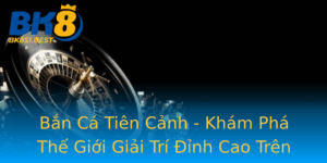 Ban Ca Tien Canh Kham Pha The Gioi Giai Tri Inh Cao Tren Bk8