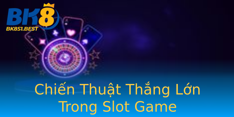 Chiến Thuật Thắng Lớn Trong Slot Game