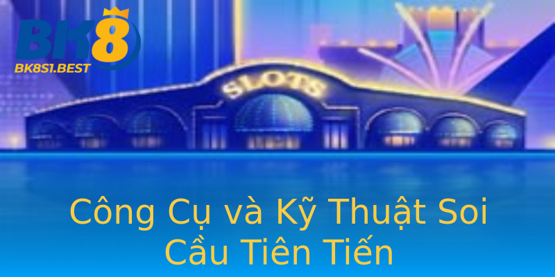 Công Cụ và Kỹ Thuật Soi Cầu Tiên Tiến