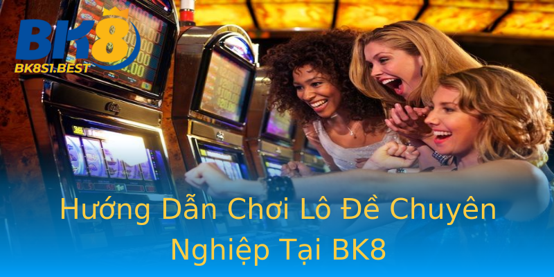 Hướng Dẫn Chơi Lô Đề Chuyên Nghiệp Tại BK8