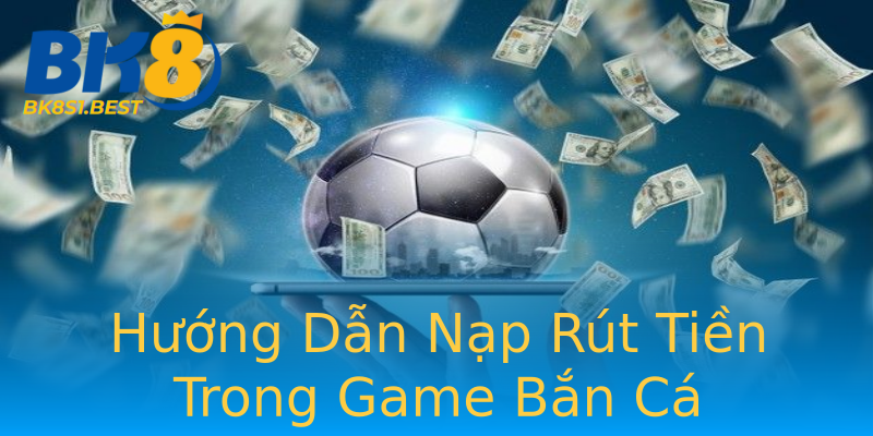 Hướng Dẫn Nạp Rút Tiền Trong Game Bắn Cá