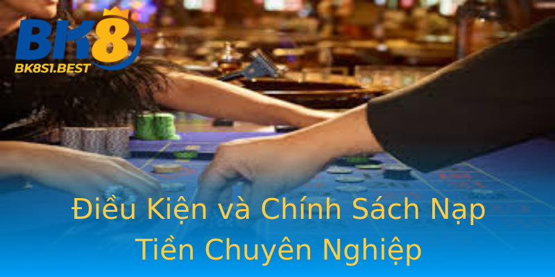 Điều Kiện và Chính Sách Nạp Tiền Chuyên Nghiệp