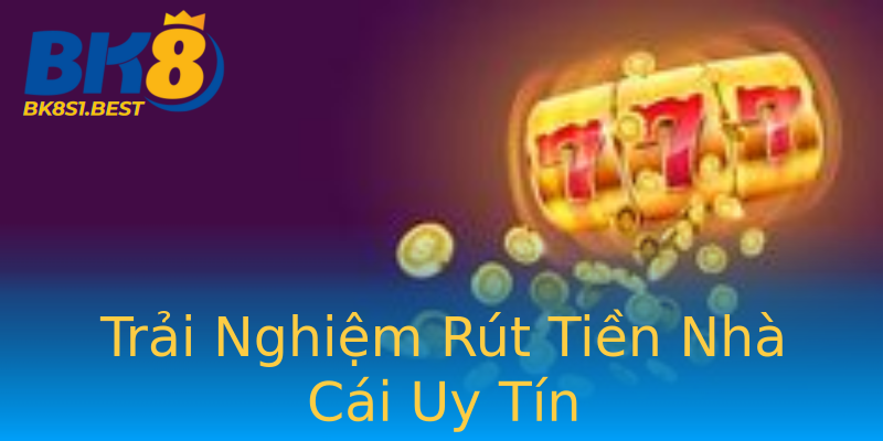 Trải Nghiệm Rút Tiền Nhà Cái Uy Tín