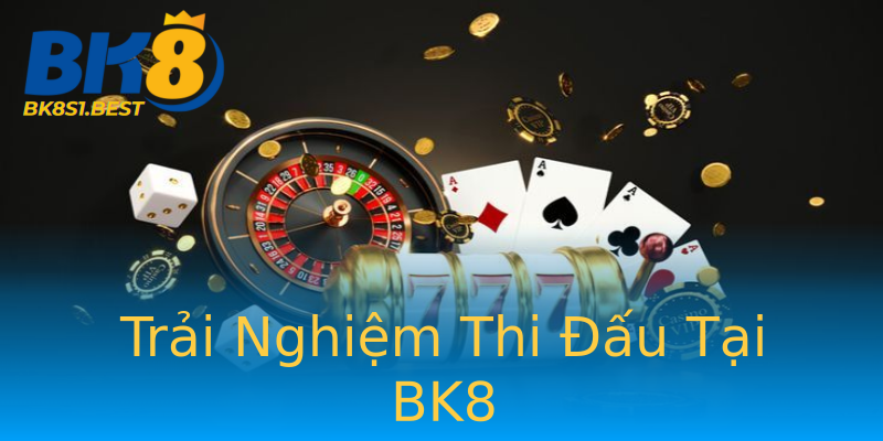 Trải Nghiệm Thi Đấu Tại BK8 Trải Nghiệm Thi Đấu Tại BK8